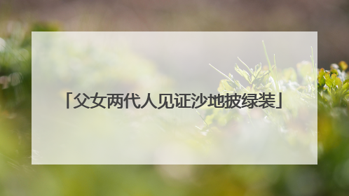 父女两代人见证沙地披绿装