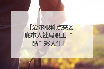 爱尔眼科点亮娄底市人社局职工“睛”彩人生