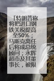 特朗普称将把进口钢铁关税提高至50%；马斯克离任后将成总统顾问；永辉超市及其董事长，被限制高消费；比亚迪回应“汽车圈恒大”丨每经早参