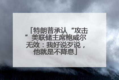 特朗普承认“攻击”美联储主席鲍威尔无效：我好说歹说，他就是不降息