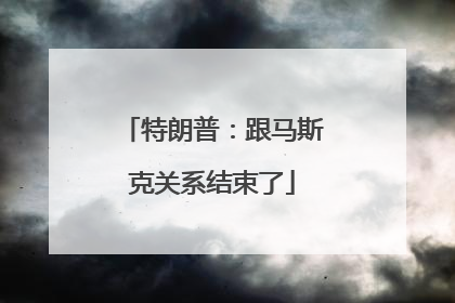 特朗普：跟马斯克关系结束了