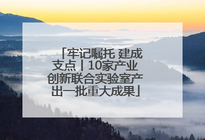 牢记嘱托 建成支点丨10家产业创新联合实验室产出一批重大成果