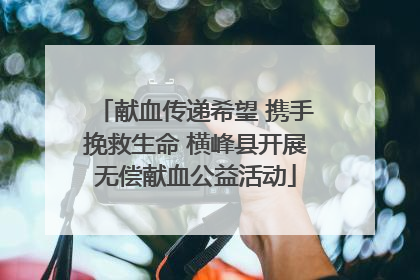 献血传递希望 携手挽救生命 横峰县开展无偿献血公益活动