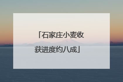 石家庄小麦收获进度约八成