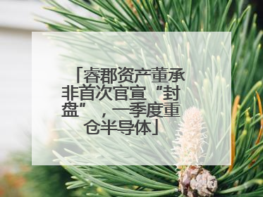 睿郡资产董承非首次官宣“封盘”，一季度重仓半导体