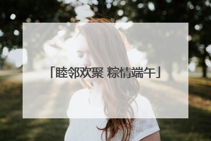 睦邻欢聚 粽情端午