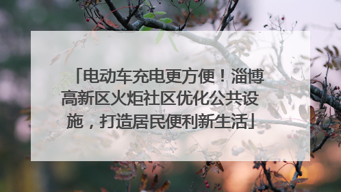 电动车充电更方便！淄博高新区火炬社区优化公共设施，打造居民便利新生活