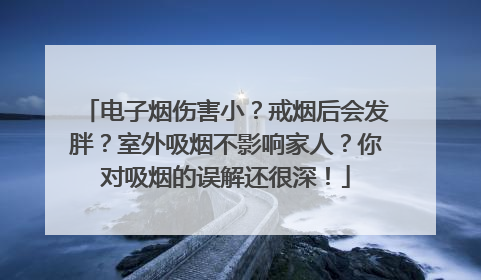 电子烟伤害小？戒烟后会发胖？室外吸烟不影响家人？你对吸烟的误解还很深！