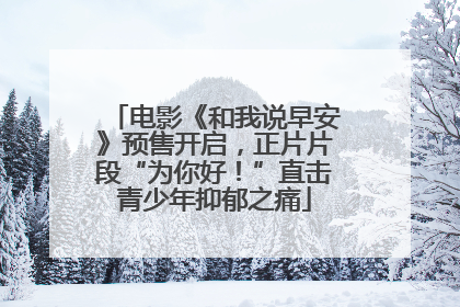 电影《和我说早安》预售开启，正片片段“为你好！”直击青少年抑郁之痛