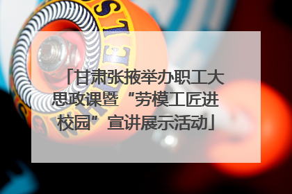 甘肃张掖举办职工大思政课暨“劳模工匠进校园”宣讲展示活动