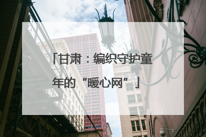甘肃：编织守护童年的“暖心网”
