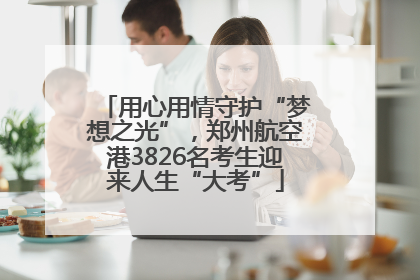 用心用情守护“梦想之光”，郑州航空港3826名考生迎来人生“大考”
