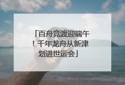 百舟竞渡迎端午！千年龙舟从新津划进世运会