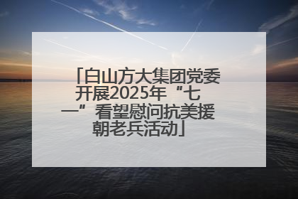 白山方大集团党委开展2025年“七一”看望慰问抗美援朝老兵活动