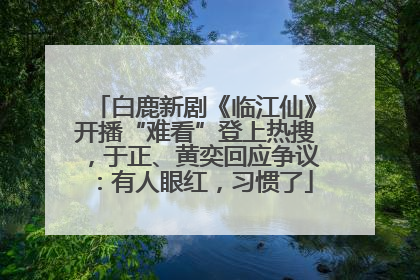 白鹿新剧《临江仙》开播“难看”登上热搜，于正、黄奕回应争议：有人眼红，习惯了