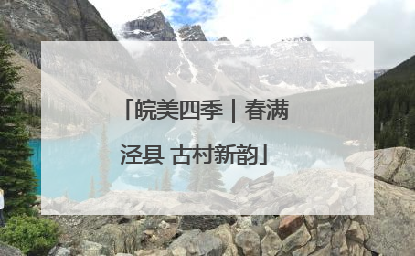 皖美四季｜春满泾县 古村新韵