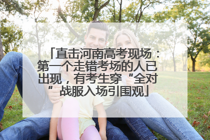 直击河南高考现场：第一个走错考场的人已出现，有考生穿“全对”战服入场引围观