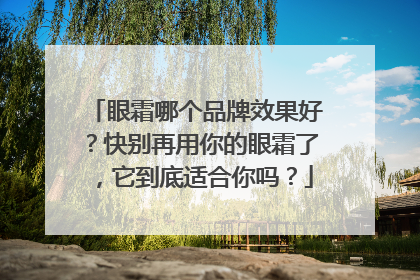 眼霜哪个品牌效果好？快别再用你的眼霜了，它到底适合你吗？