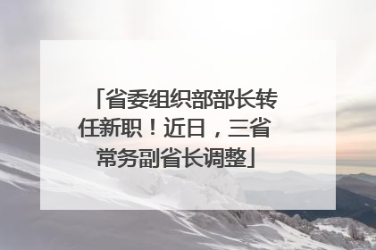 省委组织部部长转任新职！近日，三省常务副省长调整