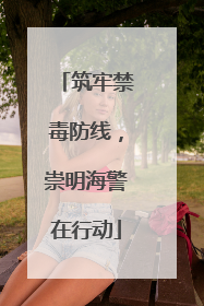 筑牢禁毒防线，崇明海警在行动