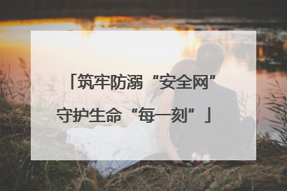 筑牢防溺“安全网”守护生命“每一刻”
