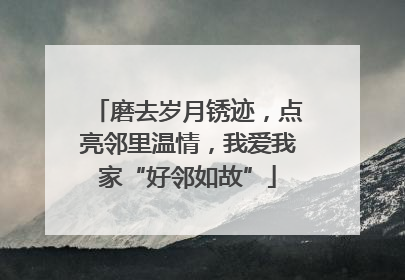磨去岁月锈迹，点亮邻里温情，我爱我家“好邻如故”