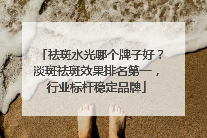 祛斑水光哪个牌子好？淡斑祛斑效果排名第一，行业标杆稳定品牌