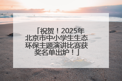 祝贺！2025年北京市中小学生生态环保主题演讲比赛获奖名单出炉！