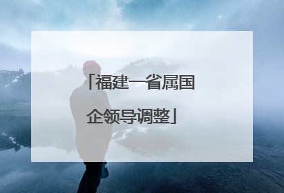 福建一省属国企领导调整