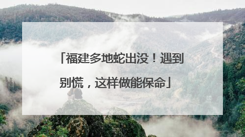 福建多地蛇出没！遇到别慌，这样做能保命