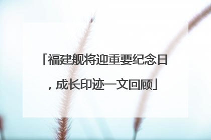 福建舰将迎重要纪念日，成长印迹一文回顾