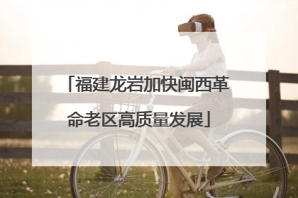 福建龙岩加快闽西革命老区高质量发展