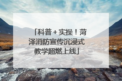 科普＋实操！菏泽消防宣传沉浸式教学超燃上线