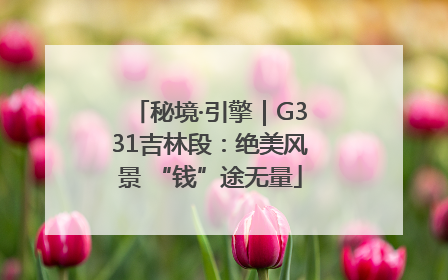 秘境·引擎｜G331吉林段：绝美风景 “钱”途无量