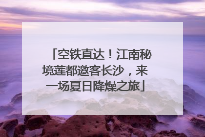 空铁直达！江南秘境莲都邀客长沙，来一场夏日降燥之旅