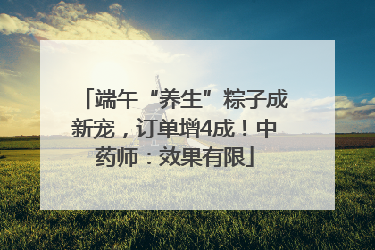 端午“养生”粽子成新宠，订单增4成！中药师：效果有限