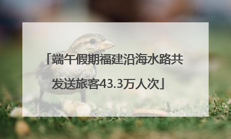 端午假期福建沿海水路共发送旅客43.3万人次