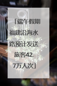 端午假期福建沿海水路预计发送旅客42.7万人次