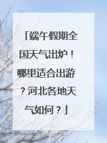 端午假期全国天气出炉！哪里适合出游？河北各地天气如何？