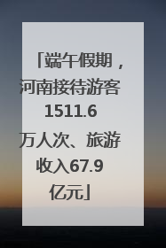 端午假期，河南接待游客1511.6万人次、旅游收入67.9亿元