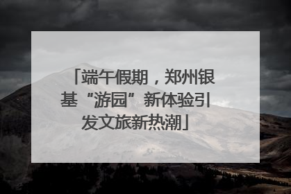 端午假期，郑州银基“游园”新体验引发文旅新热潮