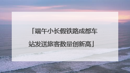 端午小长假铁路成都车站发送旅客数量创新高