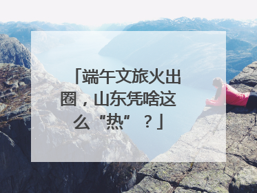 端午文旅火出圈，山东凭啥这么“热”？