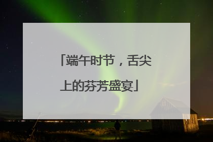 端午时节，舌尖上的芬芳盛宴