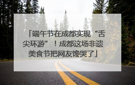端午节在成都实现“舌尖环游”！成都这场非遗美食节把网友馋哭了