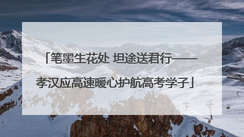 笔墨生花处 坦途送君行——孝汉应高速暖心护航高考学子