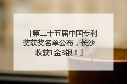 第二十五届中国专利奖获奖名单公布，长沙收获1金3银！