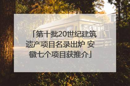 第十批20世纪建筑遗产项目名录出炉 安徽七个项目获推介