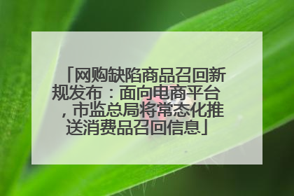 网购缺陷商品召回新规发布：面向电商平台，市监总局将常态化推送消费品召回信息