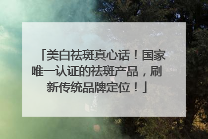 美白祛斑真心话！国家唯一认证的祛斑产品，刷新传统品牌定位！